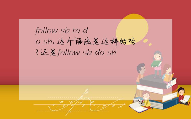 follow sb to do sh,这个语法是这样的吗?还是follow sb do sh