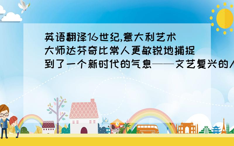 英语翻译16世纪,意大利艺术大师达芬奇比常人更敏锐地捕捉到了一个新时代的气息——文艺复兴的人文主义.而作为艺术家、思想家、数学家、建筑师,达芬奇更以绘画成就称誉.在大师为数不