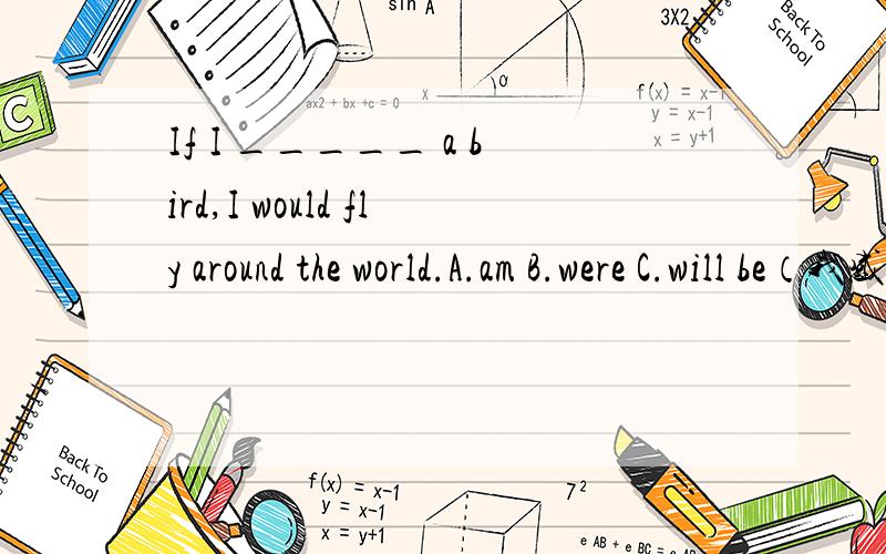 If I _____ a bird,I would fly around the world.A.am B.were C.will be（我感觉都不对）该选什么啊?