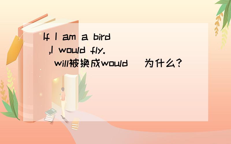 If I am a bird ,I would fly.(will被换成would) 为什么?