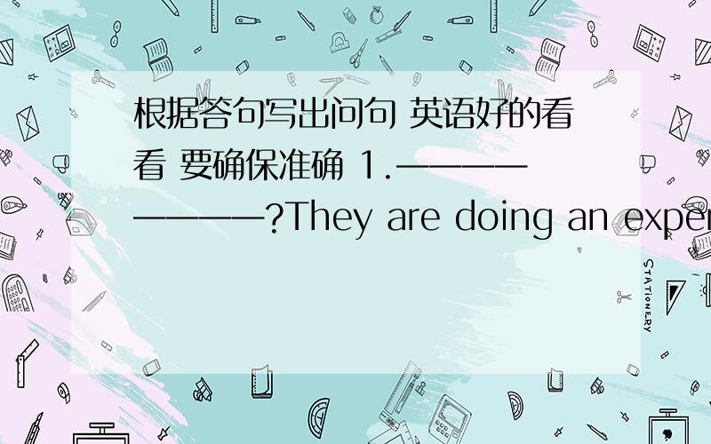 根据答句写出问句 英语好的看看 要确保准确 1.————————?They are doing an experiment in the classroom.2.______________?I'd like to have some milk for breakfast.3.————————?Teachers'Day is Sept.10th.4.—