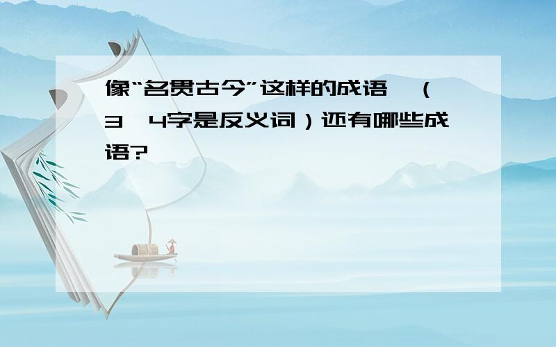 像“名贯古今”这样的成语,（3,4字是反义词）还有哪些成语?