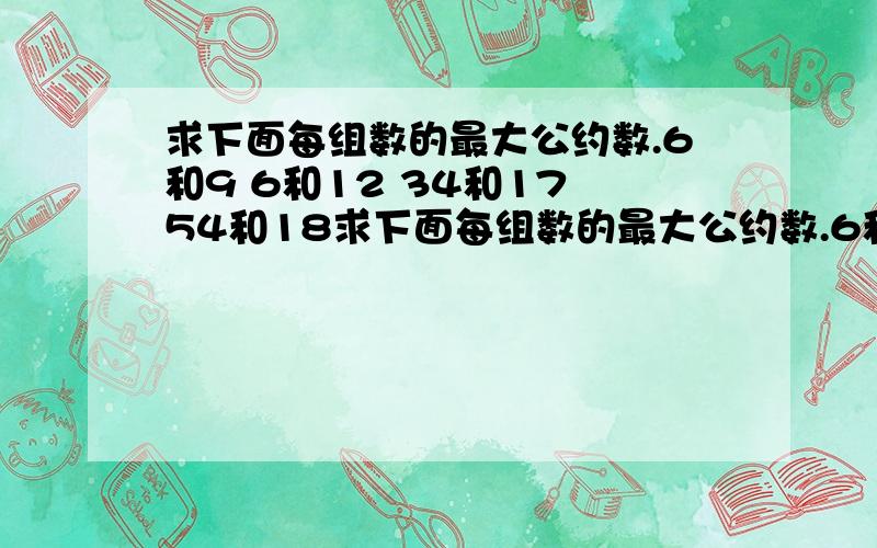 求下面每组数的最大公约数.6和9 6和12 34和17 54和18求下面每组数的最大公约数.6和9 6和12 34和17 54和18 7和13 27和9 10和11 15和14