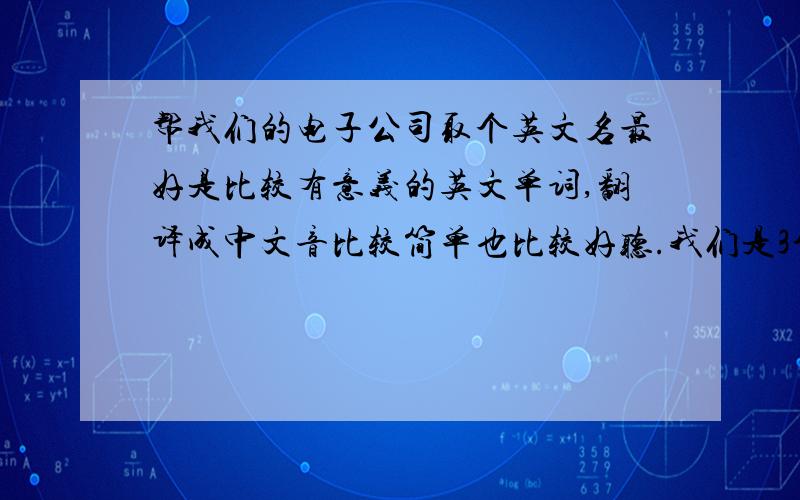 帮我们的电子公司取个英文名最好是比较有意义的英文单词,翻译成中文音比较简单也比较好听.我们是3个人合开的