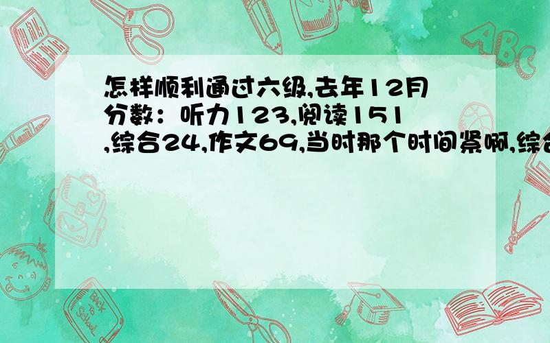 怎样顺利通过六级,去年12月分数：听力123,阅读151,综合24,作文69,当时那个时间紧啊,综合全部蒙的,年报了,达人们,支招让我过啊,针对我的分数,应该怎么复习?