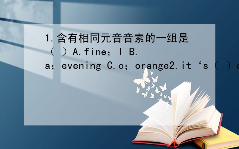 1.含有相同元音音素的一组是（ ）A.fine；I B.a；evening C.o；orange2.it‘s（ ）orange.it’s（ ）yellow orange.A.a；a B.a；an C.an；a3.kobe bryant is in（ ）nowA.chinese B.NBA C.BNA4what‘s this（ ）English?A.in B.on C.at5