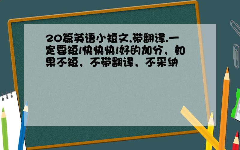 20篇英语小短文,带翻译.一定要短!快快快!好的加分，如果不短，不带翻译，不采纳