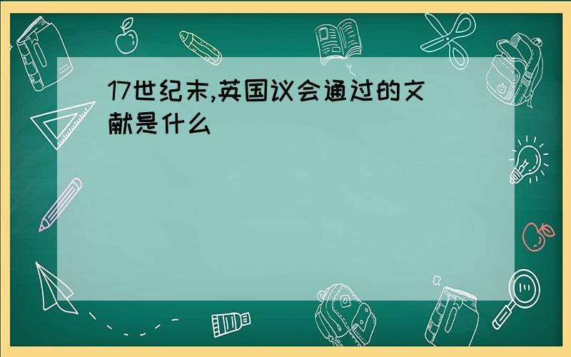 17世纪末,英国议会通过的文献是什么