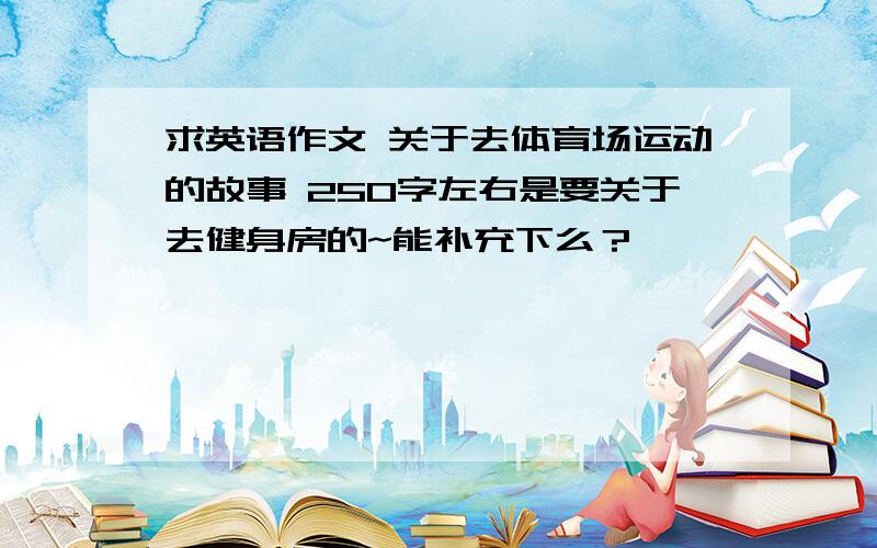 求英语作文 关于去体育场运动的故事 250字左右是要关于去健身房的~能补充下么？