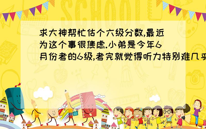 求大神帮忙估个六级分数,最近为这个事很焦虑.小弟是今年6月份考的6级,考完就觉得听力特别难几乎都是猜的,最近对了答案,发现听力35道题错了将近一半,阅读35道题错了11,12道的样子,完型错