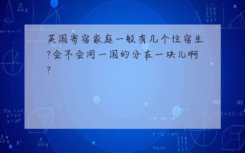 英国寄宿家庭一般有几个住宿生?会不会同一国的分在一块儿啊?