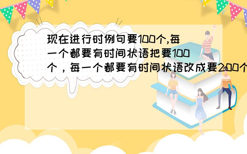 现在进行时例句要100个,每一个都要有时间状语把要100个，每一个都要有时间状语改成要200个，每一个都要有时间状语