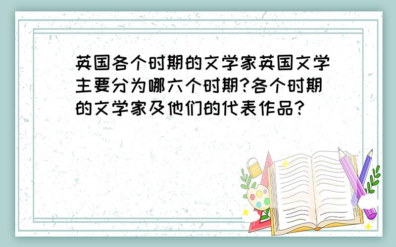 英国各个时期的文学家英国文学主要分为哪六个时期?各个时期的文学家及他们的代表作品?