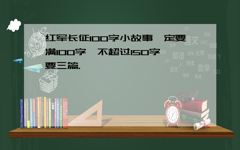 红军长征100字小故事一定要满100字,不超过150字,要三篇.