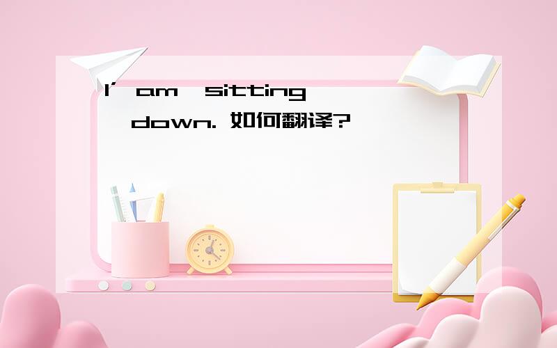 I’ am  sitting  down. 如何翻译?