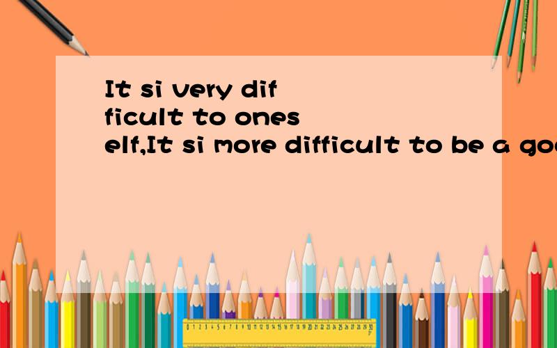 It si very difficult to oneself,It si more difficult to be a good person中文什么 意思