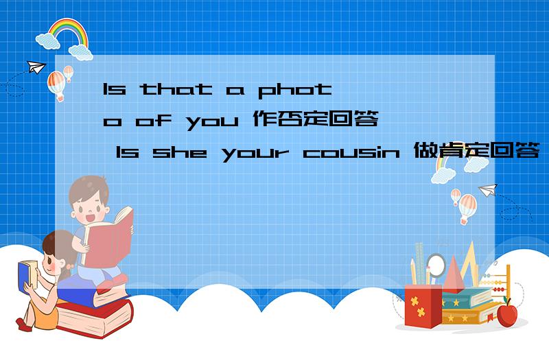 Is that a photo of you 作否定回答 Is she your cousin 做肯定回答 Thank you for your eraser 改为同义