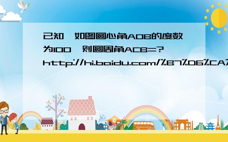 已知,如图圆心角AOB的度数为100,则圆周角ACB=?http://hi.baidu.com/%B7%D6%CA%AE%CA%B1%CA%AE%B5%DA/album/item/ec8a263ea684413771cf6c51.html我不会弄图,只好放空间里了,