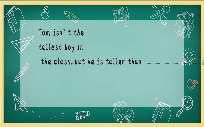 Tom isn’t the tallest boy in the class,but he is taller than ______ students..填 some为什么错了?为什么要用 some of the