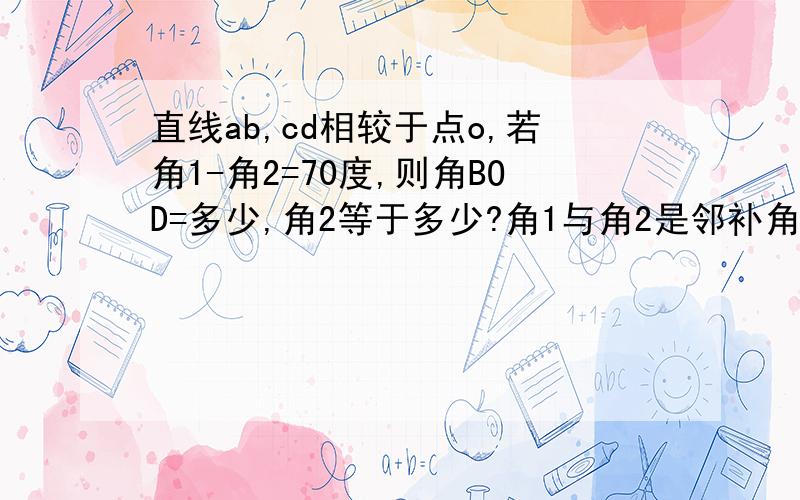 直线ab,cd相较于点o,若角1-角2=70度,则角BOD=多少,角2等于多少?角1与角2是邻补角,角BOD与角1是对顶角列一个式子