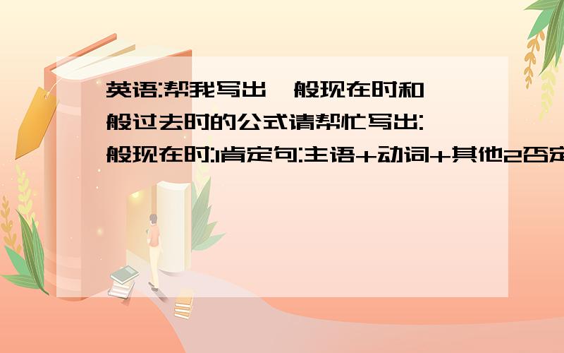 英语:帮我写出一般现在时和一般过去时的公式请帮忙写出:一般现在时:1肯定句:主语+动词+其他2否定句:3疑问句4特殊疑问句过去时:1肯定句:主语+动词过于式+其他2否定句:3疑问句4特殊疑问句