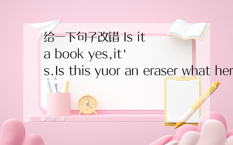 给一下句子改错 Is it a book yes,it's.Is this yuor an eraser what her famliy name?急