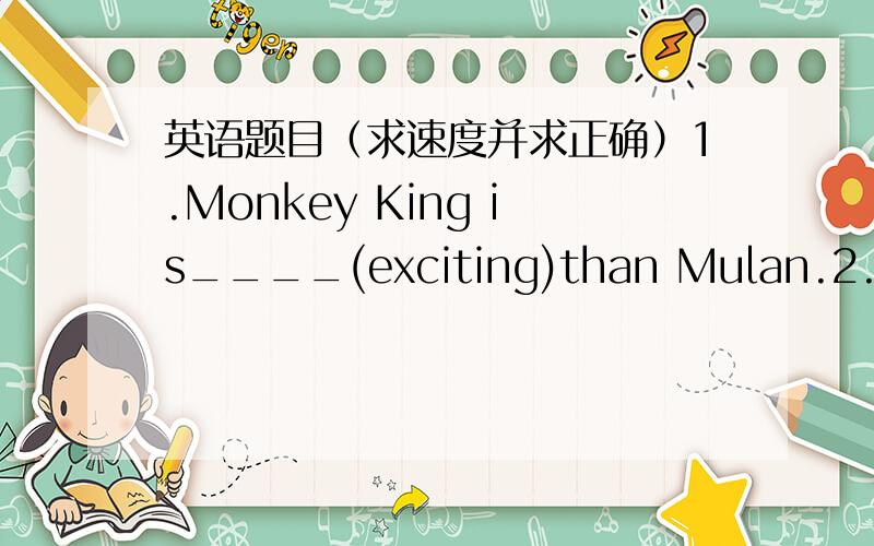 英语题目（求速度并求正确）1.Monkey King is____(exciting)than Mulan.2.Zhuge Liang is____(smart)character.3.Candy is___(happy)than any other girl.4.Tony can draw____(good)than Jerry.5.Betty is honest and hard-working.We all like____(she)