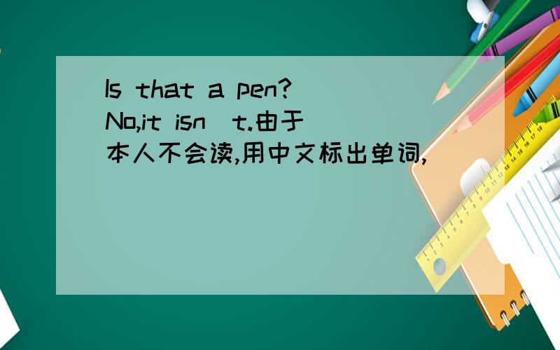 Is that a pen?No,it isn`t.由于本人不会读,用中文标出单词,