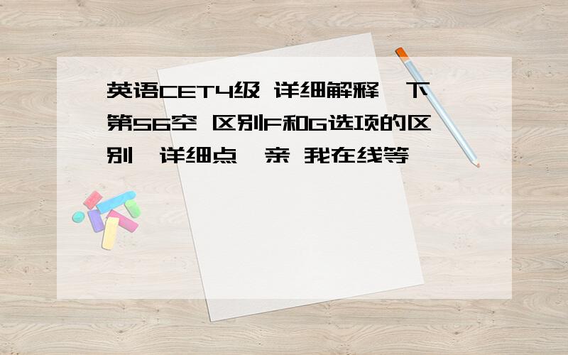 英语CET4级 详细解释一下第56空 区别F和G选项的区别,详细点,亲 我在线等