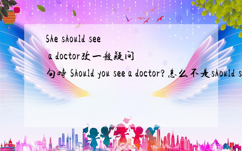 She should see a doctor改一般疑问句时 Should you see a doctor?怎么不是should she?