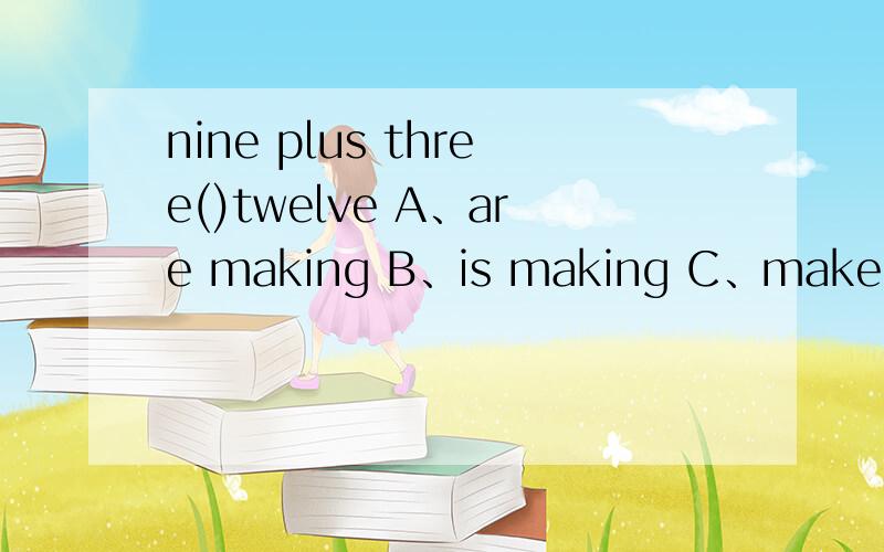 nine plus three()twelve A、are making B、is making C、make D、makes