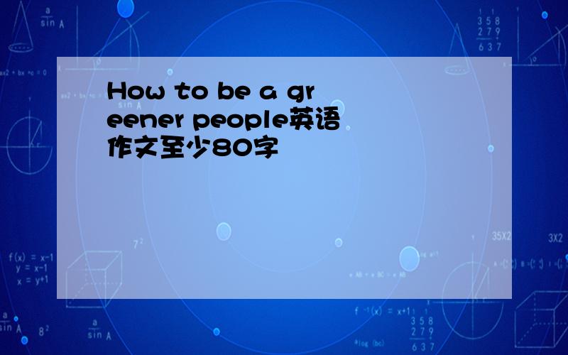 How to be a greener people英语作文至少80字