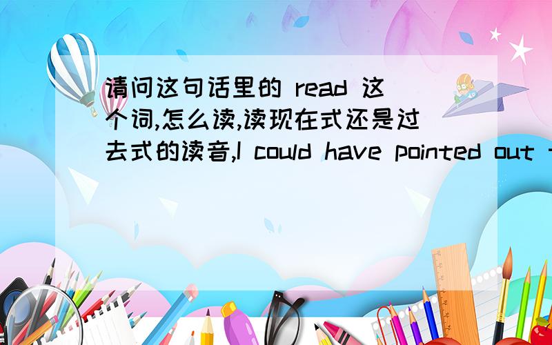 请问这句话里的 read 这个词,怎么读,读现在式还是过去式的读音,I could have pointed out that he had rolled,not in a college and that at the end of his course he meant to reach for a scroll that read Bachelor of Science.