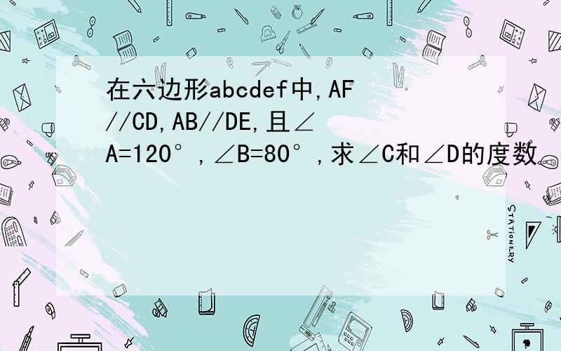 在六边形abcdef中,AF//CD,AB//DE,且∠A=120°,∠B=80°,求∠C和∠D的度数