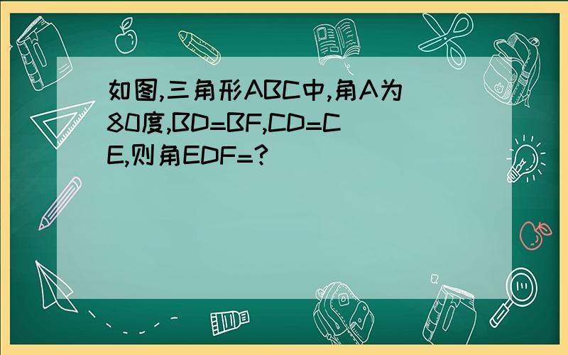 如图,三角形ABC中,角A为80度,BD=BF,CD=CE,则角EDF=?