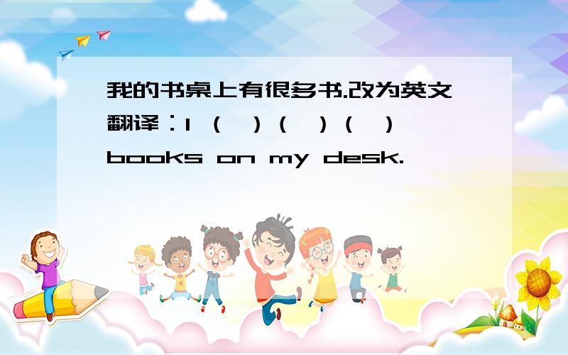 我的书桌上有很多书.改为英文翻译：I （ ）（ ）（ ）books on my desk.