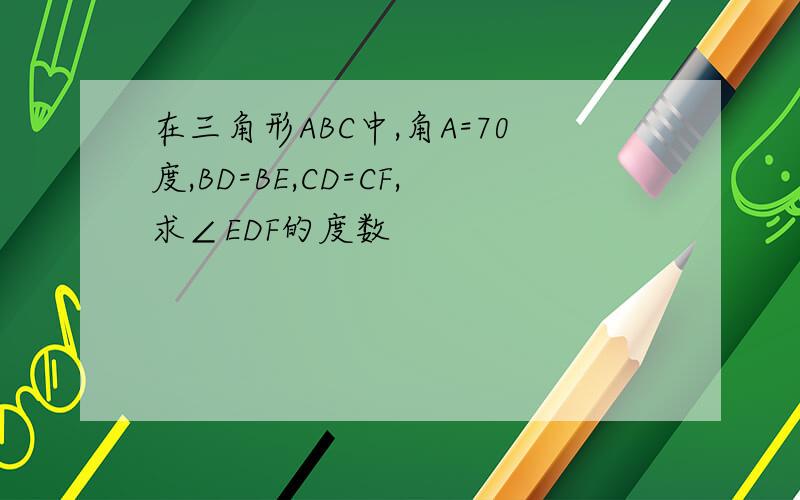 在三角形ABC中,角A=70度,BD=BE,CD=CF,求∠EDF的度数