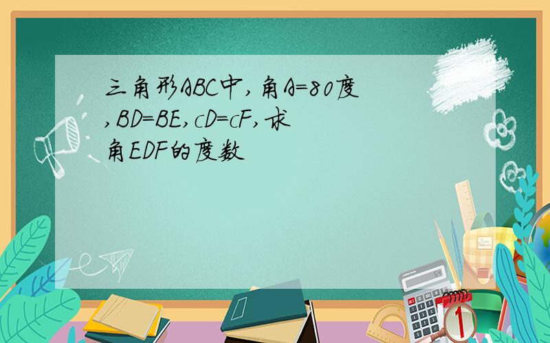 三角形ABC中,角A=80度,BD=BE,cD=cF,求角EDF的度数