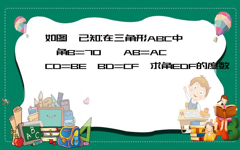 如图,已知:在三角形ABC中,角B=70°,AB=AC,CD=BE,BD=CF,求角EDF的度数