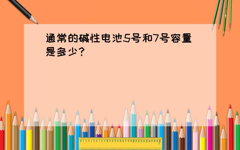 通常的碱性电池5号和7号容量是多少?