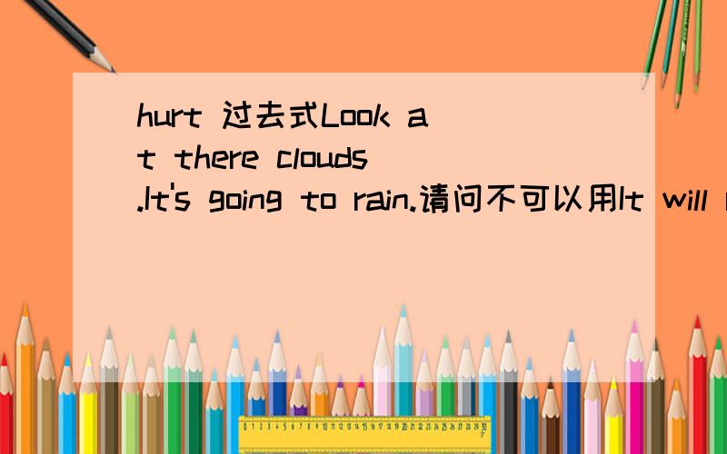 hurt 过去式Look at there clouds.It's going to rain.请问不可以用It will rain.thx