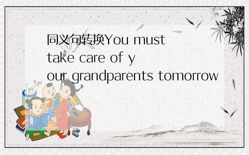 同义句转换You must take care of your grandparents tomorrow