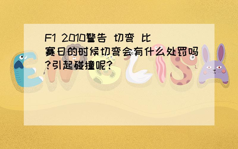 F1 2010警告 切弯 比赛日的时候切弯会有什么处罚吗?引起碰撞呢?