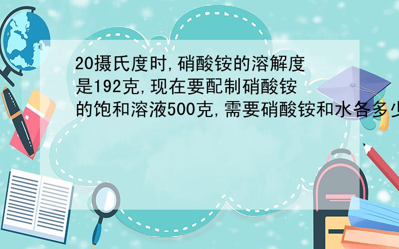 20摄氏度时,硝酸铵的溶解度是192克,现在要配制硝酸铵的饱和溶液500克,需要硝酸铵和水各多少克?