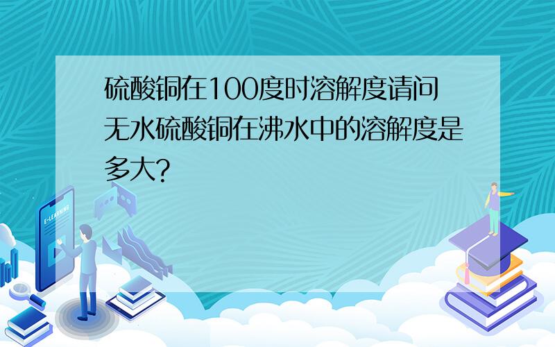 硫酸铜在100度时溶解度请问无水硫酸铜在沸水中的溶解度是多大?