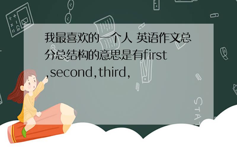 我最喜欢的一个人 英语作文总分总结构的意思是有first,second,third，