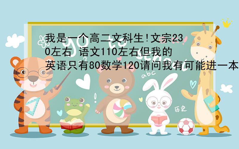 我是一个高二文科生!文宗230左右 语文110左右但我的英语只有80数学120请问我有可能进一本线吗?河南许昌的...