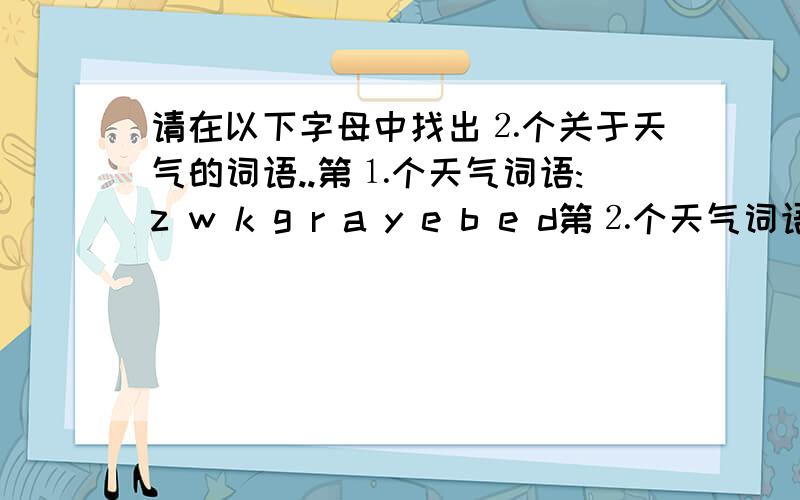 请在以下字母中找出⒉个关于天气的词语..第⒈个天气词语:z w k g r a y e b e d第⒉个天气词语:t d f i n e a r t z z