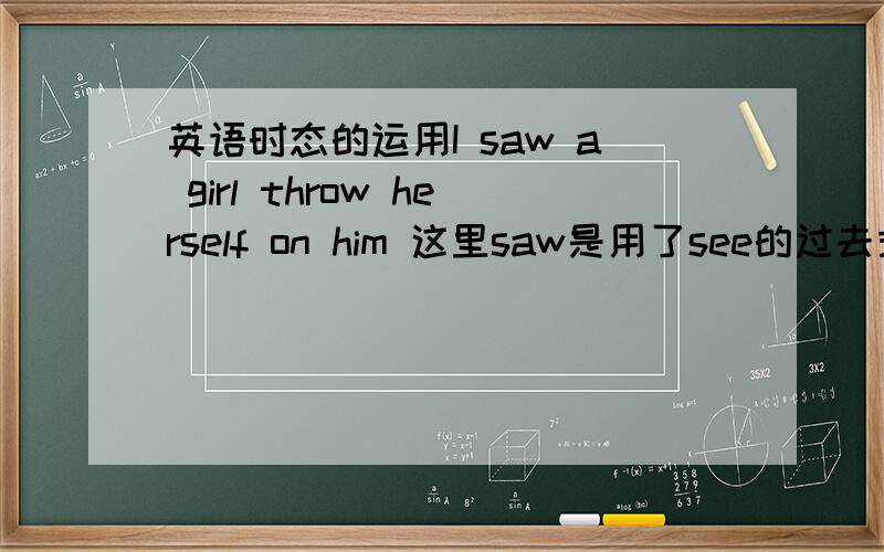 英语时态的运用I saw a girl throw herself on him 这里saw是用了see的过去式那为什么throw不用过去式呢