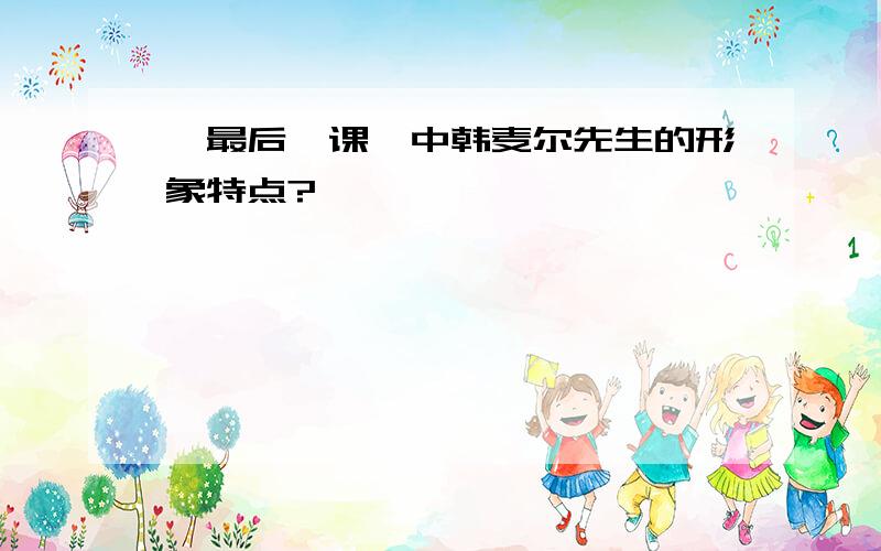 《最后一课》中韩麦尔先生的形象特点?